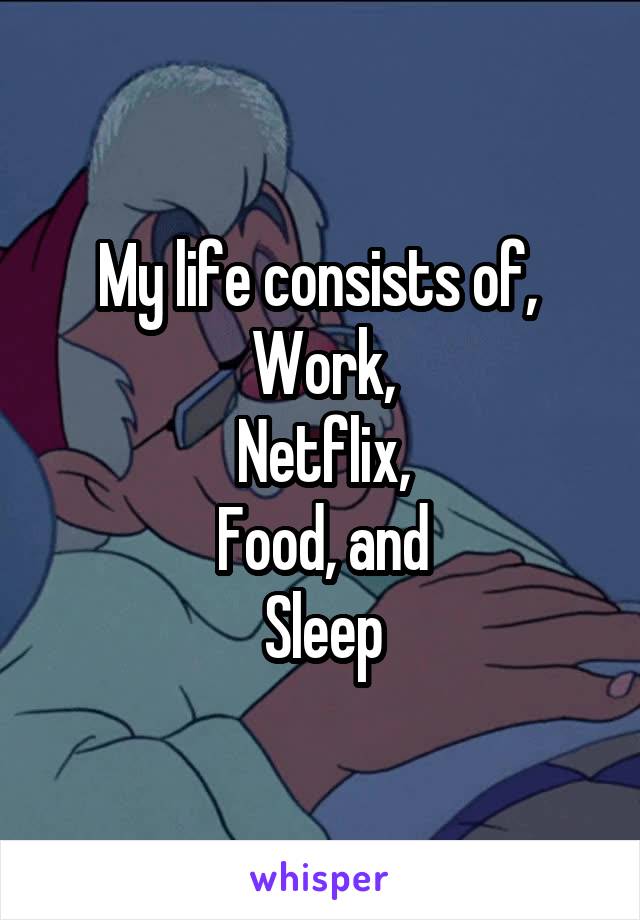 My life consists of, 
Work,
Netflix,
Food, and
Sleep