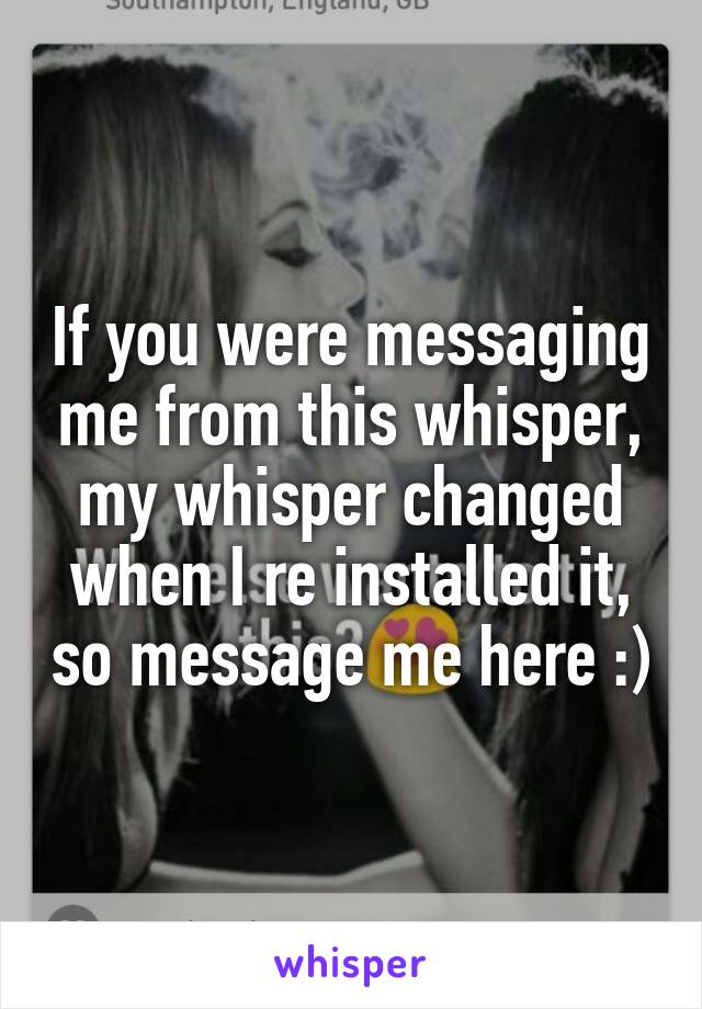 If you were messaging me from this whisper, my whisper changed when I re installed it, so message me here :)