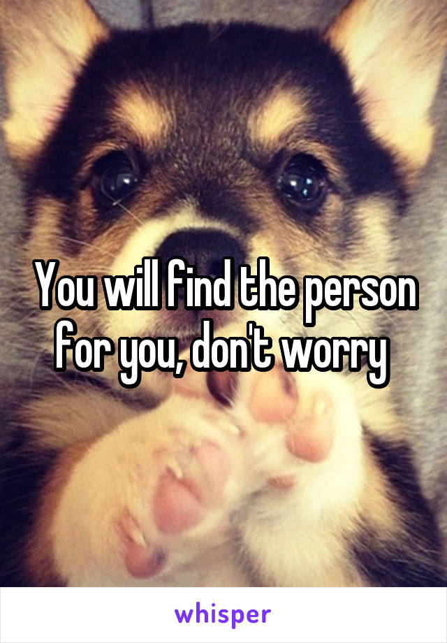 You will find the person for you, don't worry 