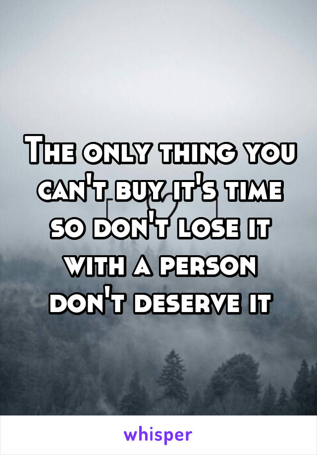 The only thing you can't buy it's time so don't lose it with a person don't deserve it