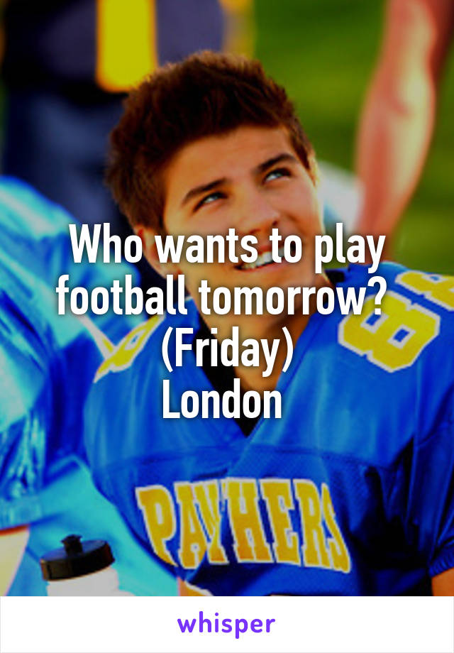 Who wants to play football tomorrow?  (Friday)
London 