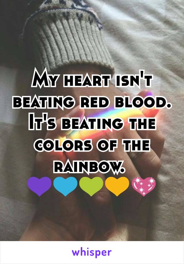 My heart isn't beating red blood. It's beating the colors of the rainbow. 
💜💙💚💛💖