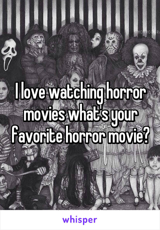 I love watching horror movies what's your favorite horror movie?