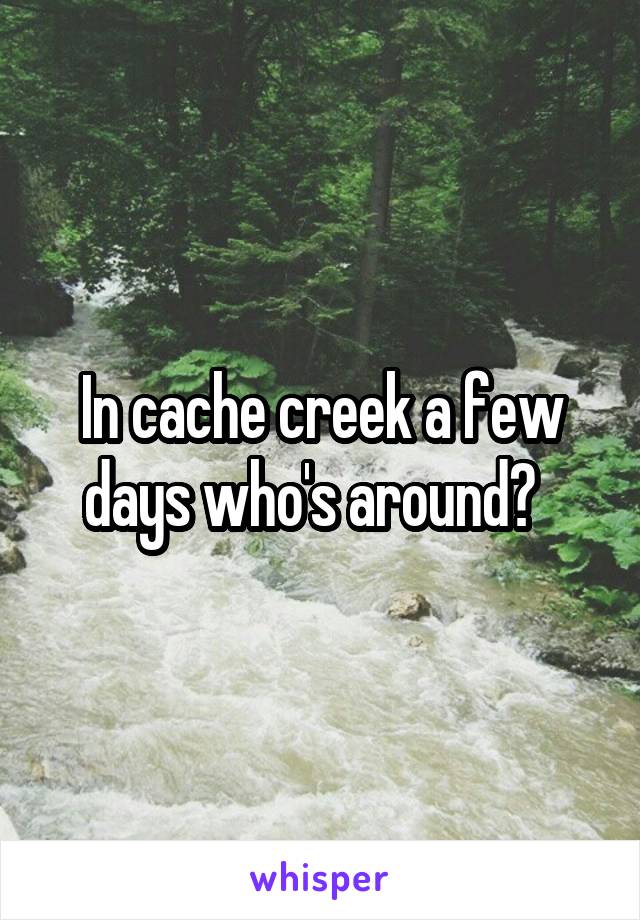 In cache creek a few days who's around?  