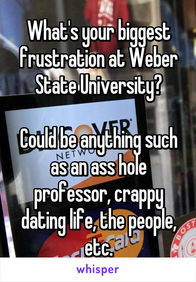 What's your biggest frustration at Weber State University?

Could be anything such as an ass hole professor, crappy dating life, the people, etc.