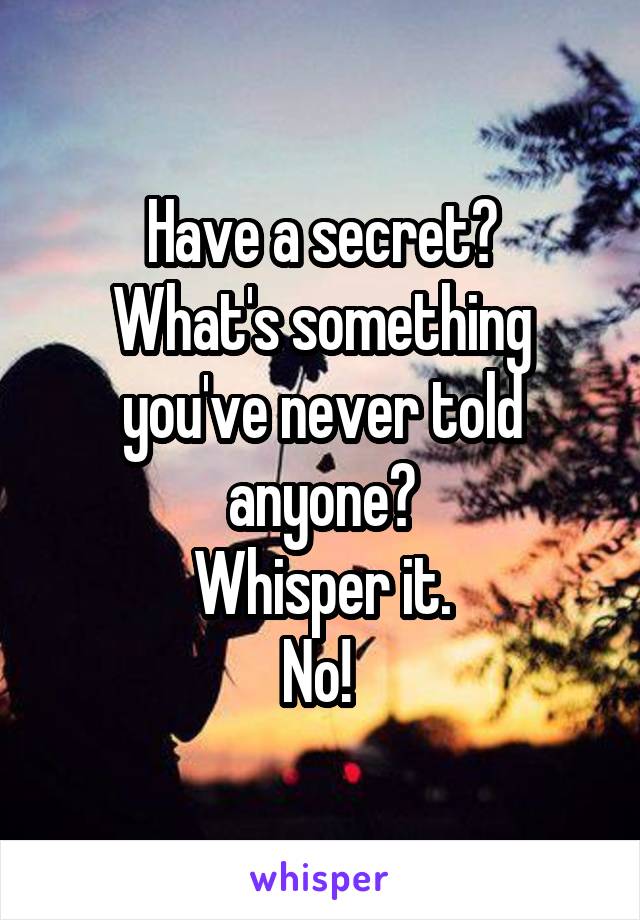 Have a secret?
What's something you've never told anyone?
Whisper it.
No! 