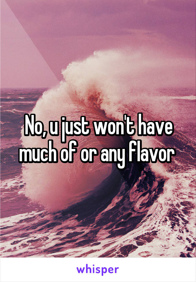 No, u just won't have much of or any flavor 