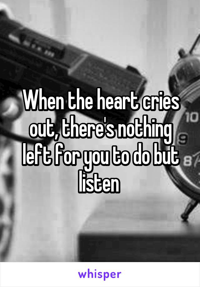 When the heart cries out, there's nothing left for you to do but listen 