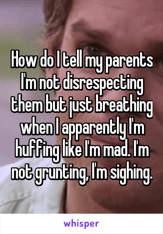 How do I tell my parents I'm not disrespecting them but just breathing when I apparently I'm huffing like I'm mad. I'm not grunting, I'm sighing.