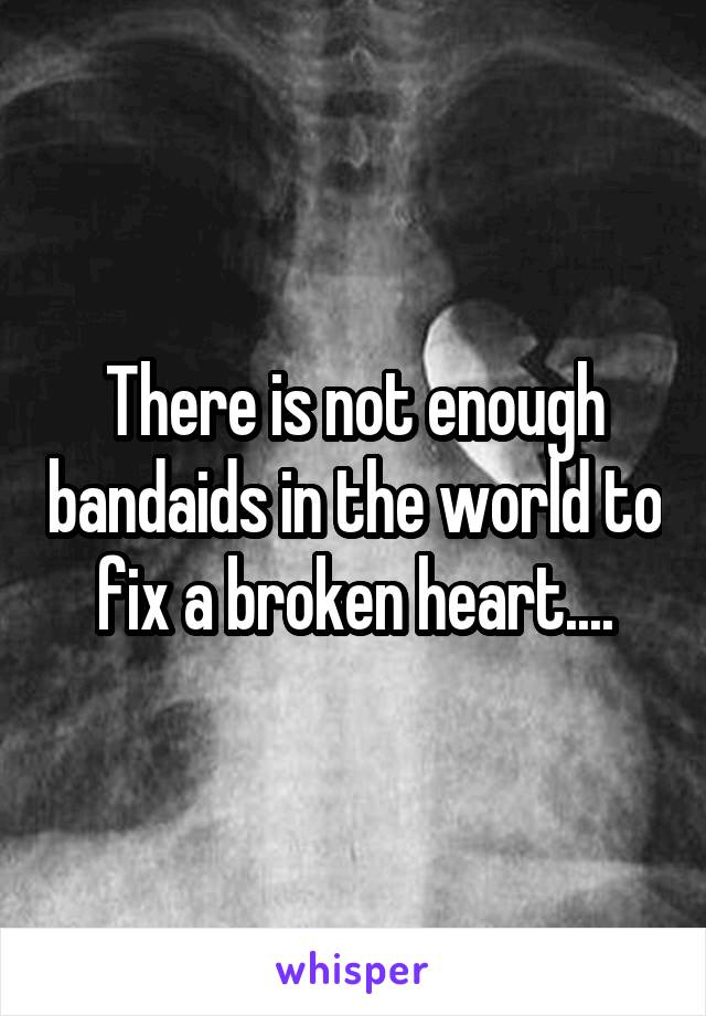 There is not enough bandaids in the world to fix a broken heart....