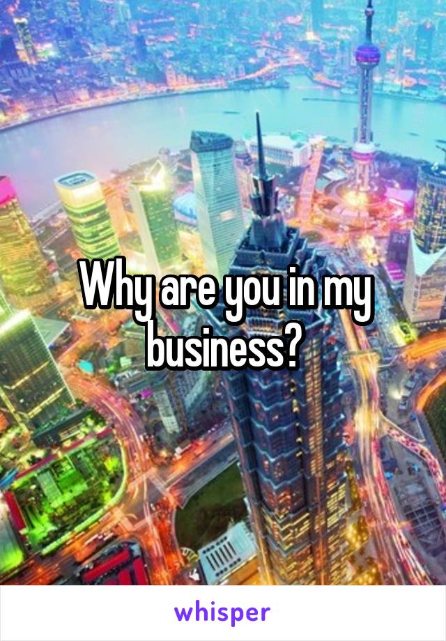 Why are you in my business?