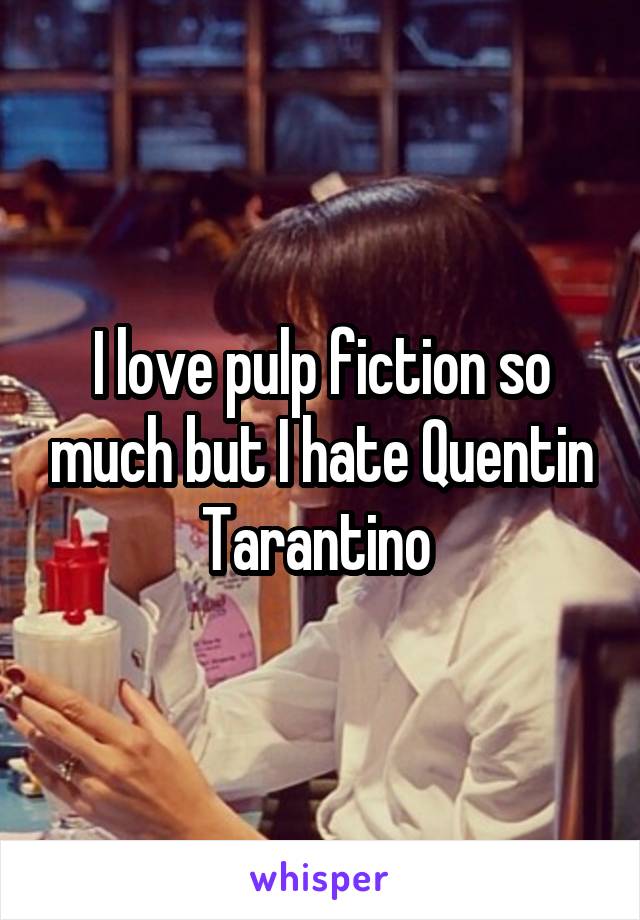 I love pulp fiction so much but I hate Quentin Tarantino 