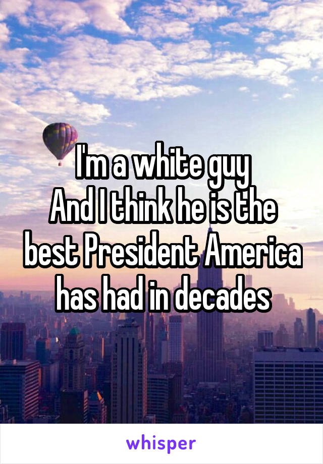 I'm a white guy
And I think he is the best President America has had in decades