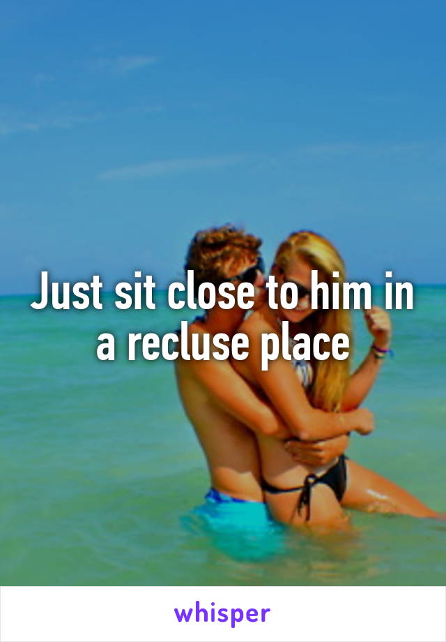 Just sit close to him in a recluse place