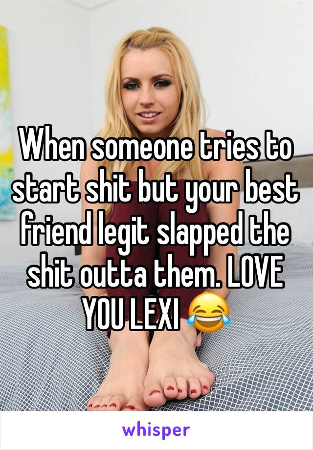 When someone tries to start shit but your best friend legit slapped the shit outta them. LOVE YOU LEXI 😂