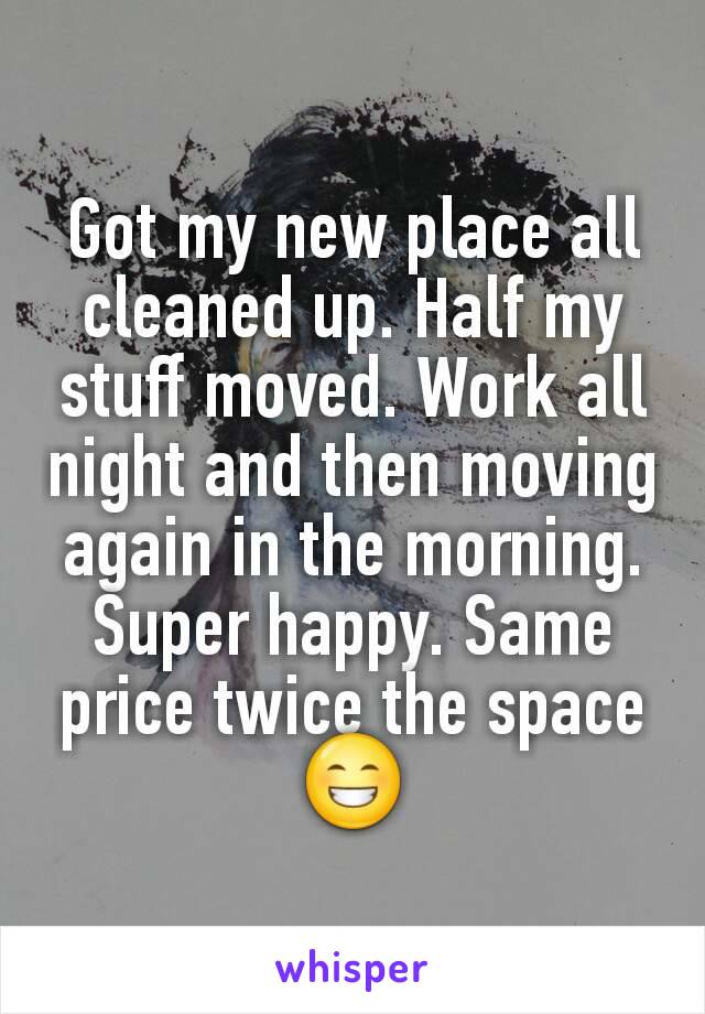 Got my new place all cleaned up. Half my stuff moved. Work all night and then moving again in the morning. Super happy. Same price twice the space😁