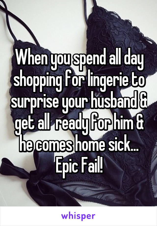 When you spend all day shopping for lingerie to surprise your husband & get all  ready for him & he comes home sick... Epic Fail!