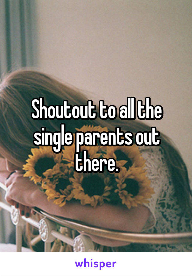 Shoutout to all the single parents out there.