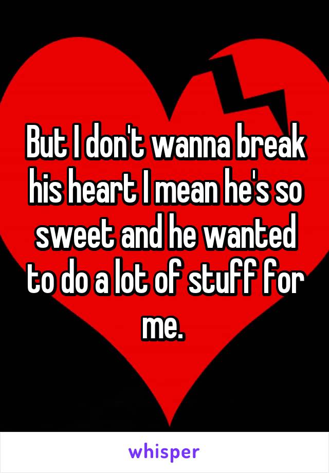 But I don't wanna break his heart I mean he's so sweet and he wanted to do a lot of stuff for me. 