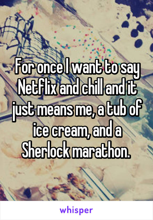 For once I want to say Netflix and chill and it just means me, a tub of ice cream, and a Sherlock marathon. 