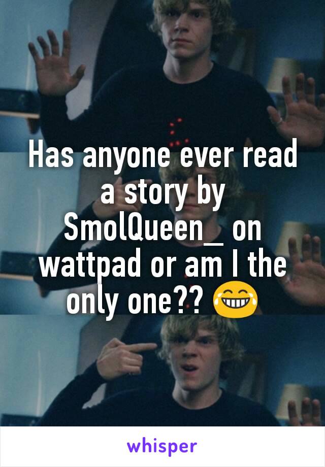 Has anyone ever read a story by SmolQueen_ on wattpad or am I the only one?? 😂