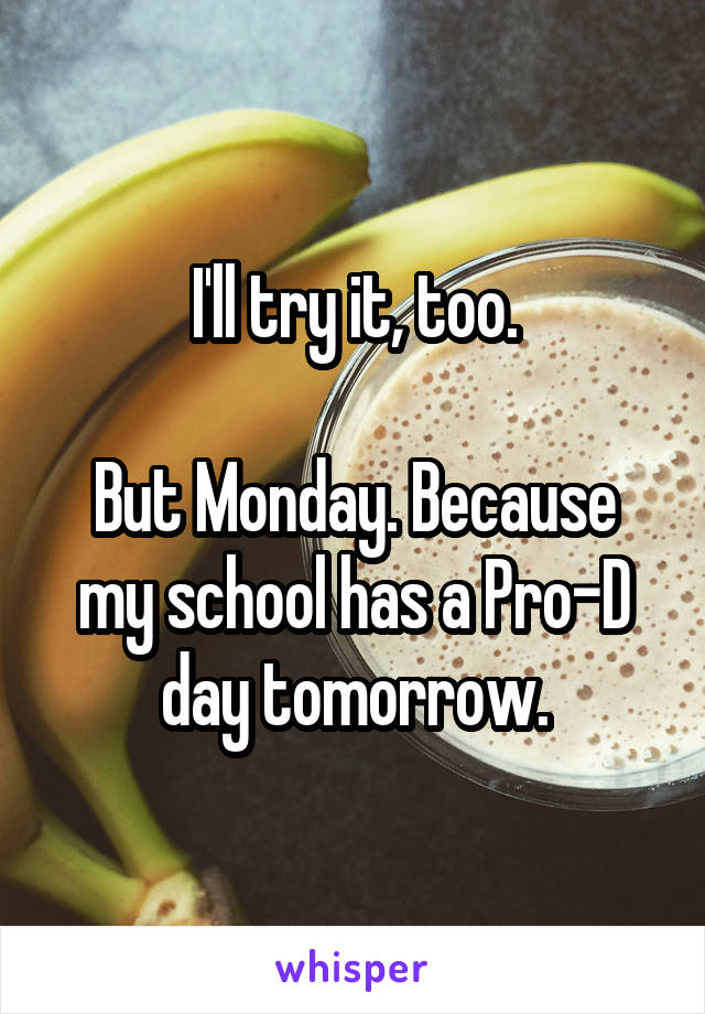 I'll try it, too.

But Monday. Because my school has a Pro-D day tomorrow.