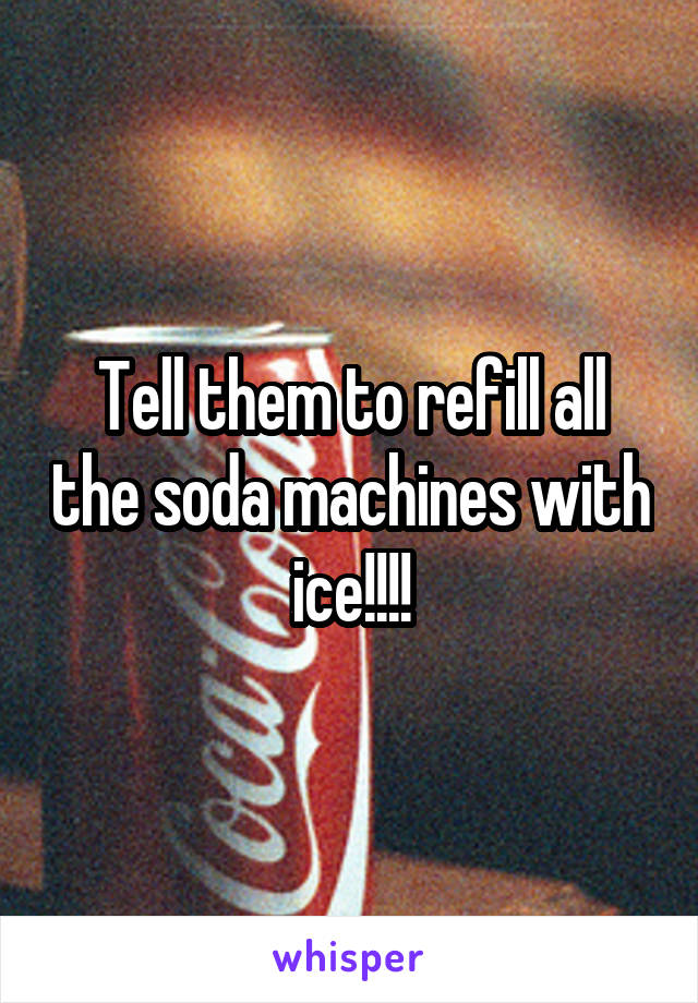 Tell them to refill all the soda machines with ice!!!!