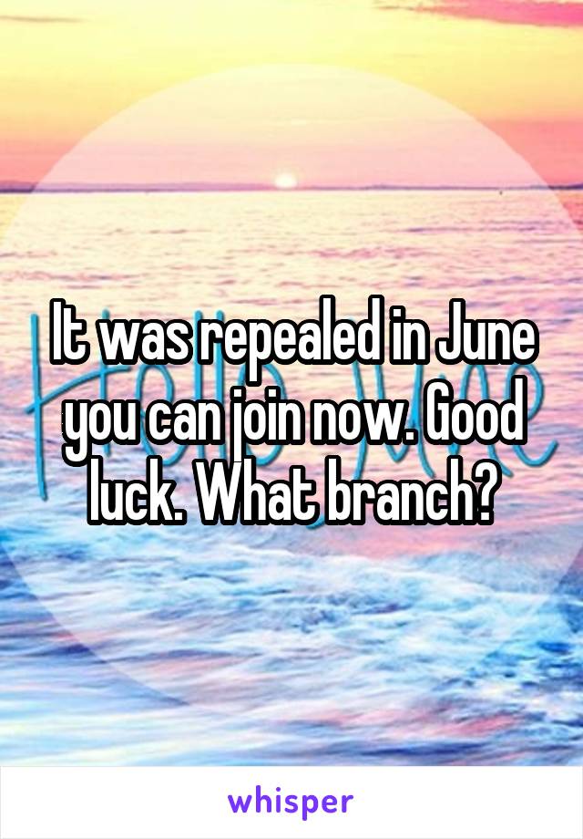 It was repealed in June you can join now. Good luck. What branch?