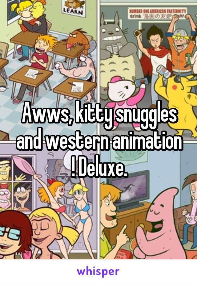 Awws, kitty snuggles and western animation ! Deluxe.