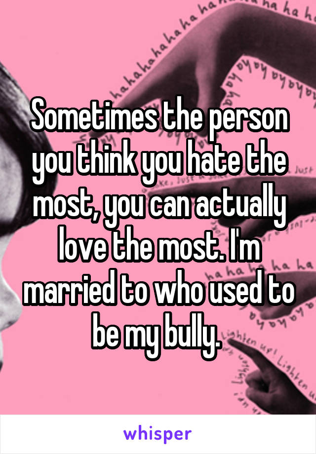 Sometimes the person you think you hate the most, you can actually love the most. I'm married to who used to be my bully. 