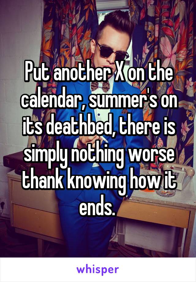 Put another X on the calendar, summer's on its deathbed, there is simply nothing worse thank knowing how it ends. 