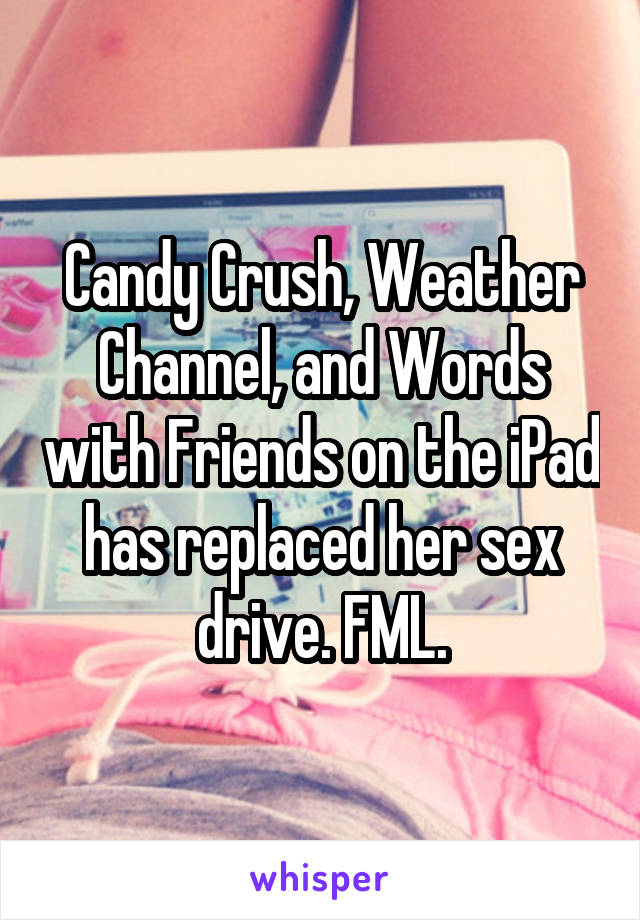 Candy Crush, Weather Channel, and Words with Friends on the iPad has replaced her sex drive. FML.