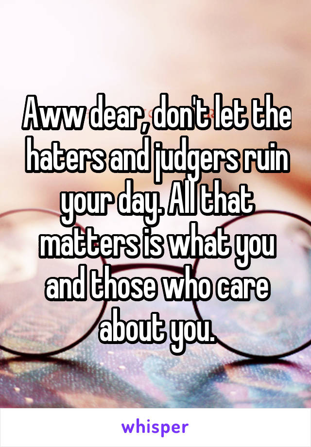 Aww dear, don't let the haters and judgers ruin your day. All that matters is what you and those who care about you.