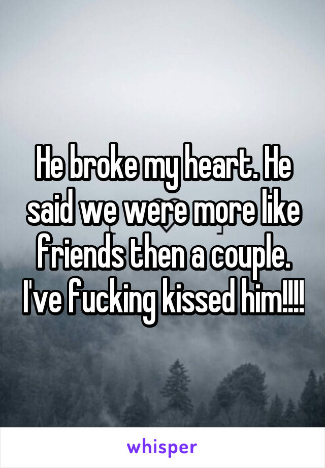 He broke my heart. He said we were more like friends then a couple. I've fucking kissed him!!!!