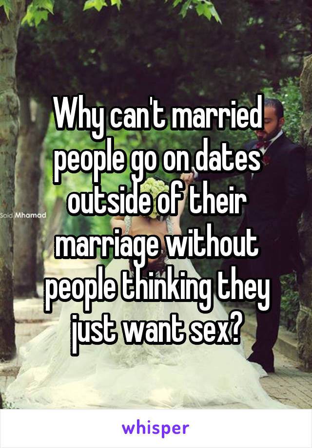 Why can't married people go on dates outside of their marriage without people thinking they just want sex?