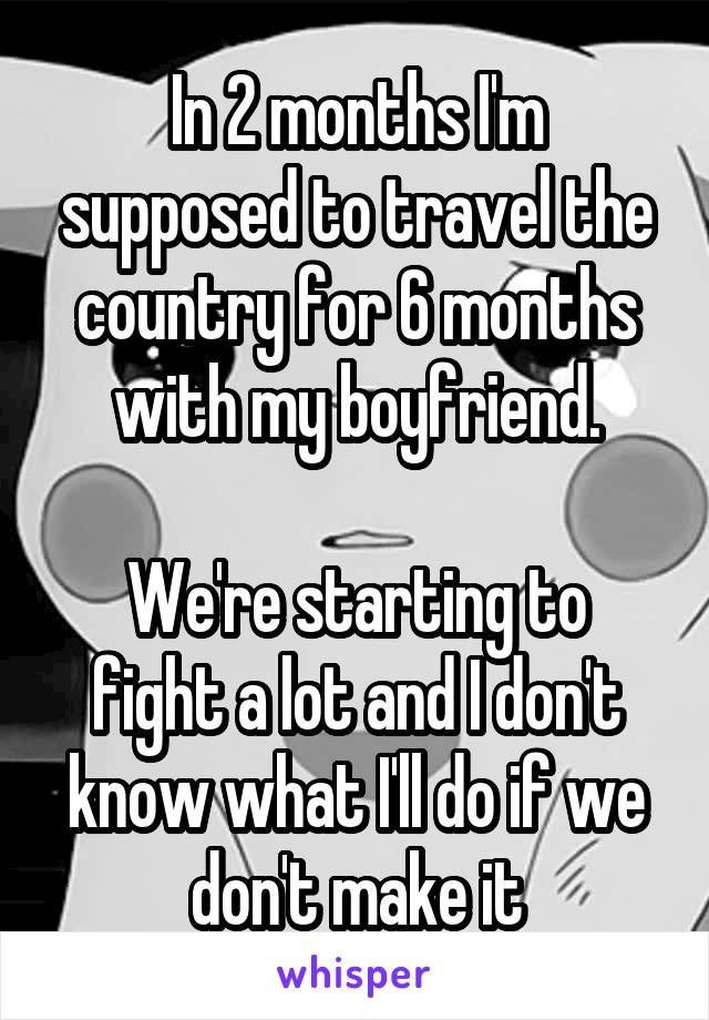 In 2 months I'm supposed to travel the country for 6 months with my boyfriend.

We're starting to fight a lot and I don't know what I'll do if we don't make it