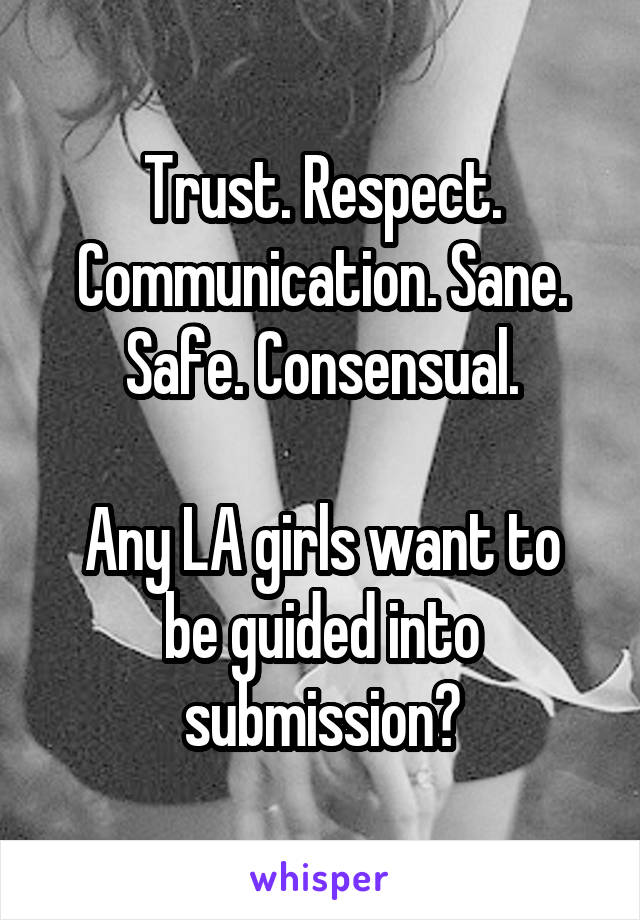 Trust. Respect. Communication. Sane. Safe. Consensual.

Any LA girls want to be guided into submission?