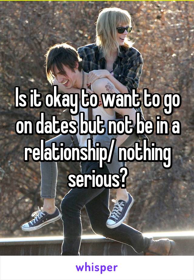 Is it okay to want to go on dates but not be in a relationship/ nothing serious?