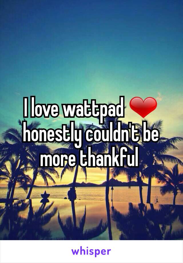 I love wattpad ❤ honestly couldn't be more thankful 
