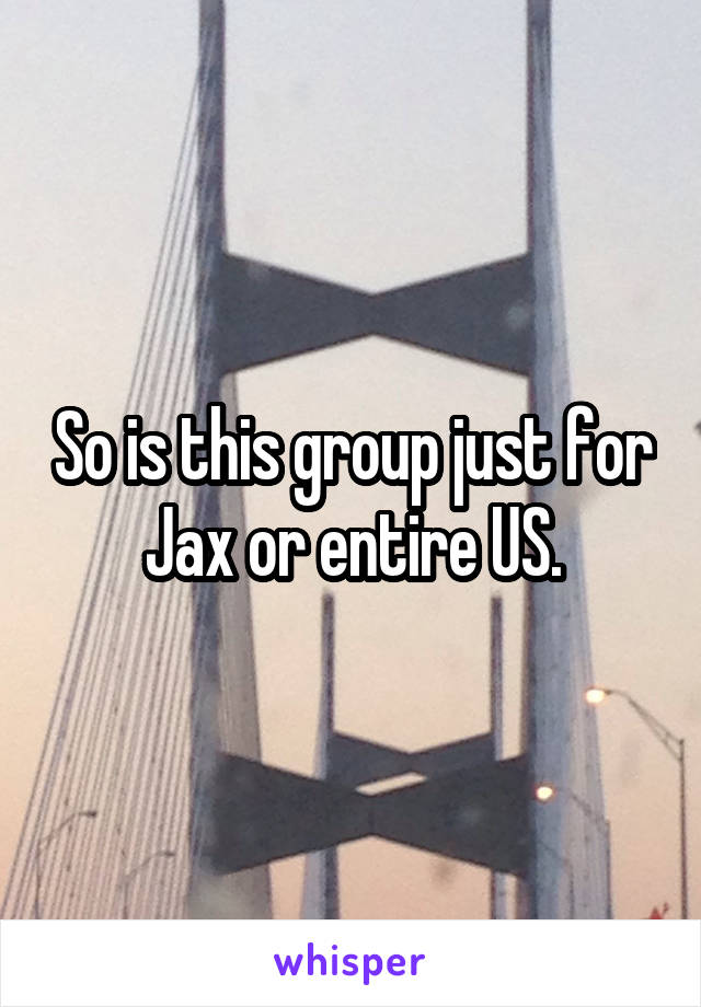 So is this group just for Jax or entire US.