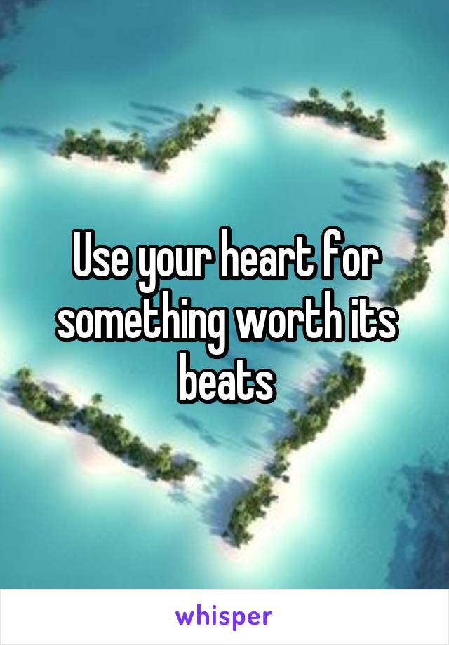 Use your heart for something worth its beats