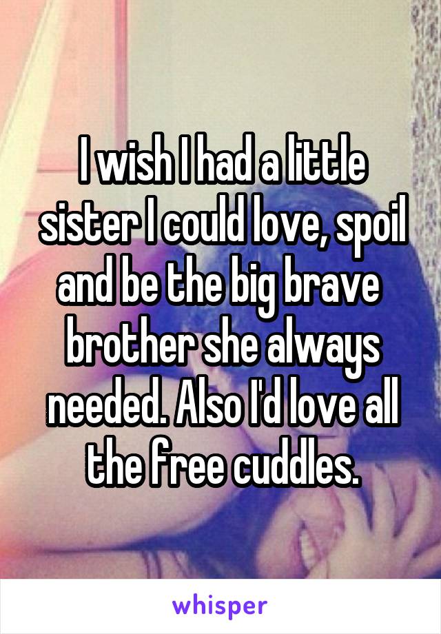 I wish I had a little sister I could love, spoil and be the big brave  brother she always needed. Also I'd love all the free cuddles.