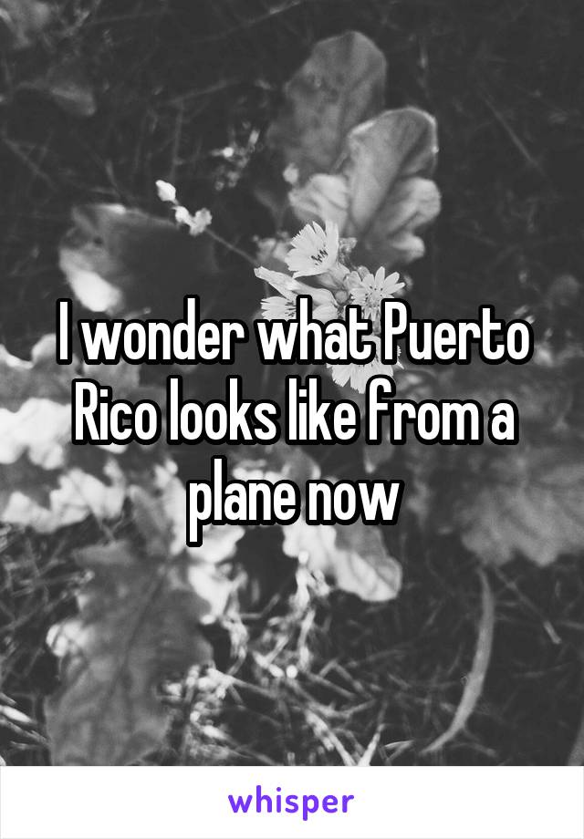 I wonder what Puerto Rico looks like from a plane now