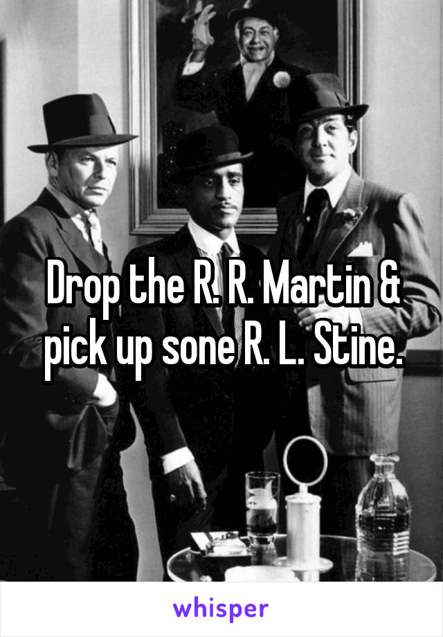 Drop the R. R. Martin & pick up sone R. L. Stine.