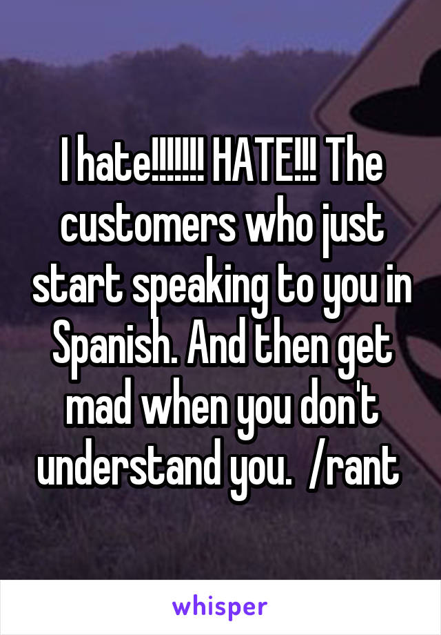 I hate!!!!!!! HATE!!! The customers who just start speaking to you in Spanish. And then get mad when you don't understand you.  /rant 