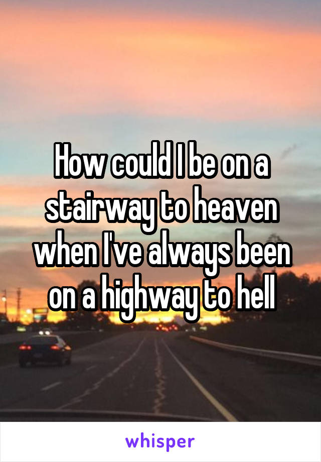 How could I be on a stairway to heaven when I've always been on a highway to hell