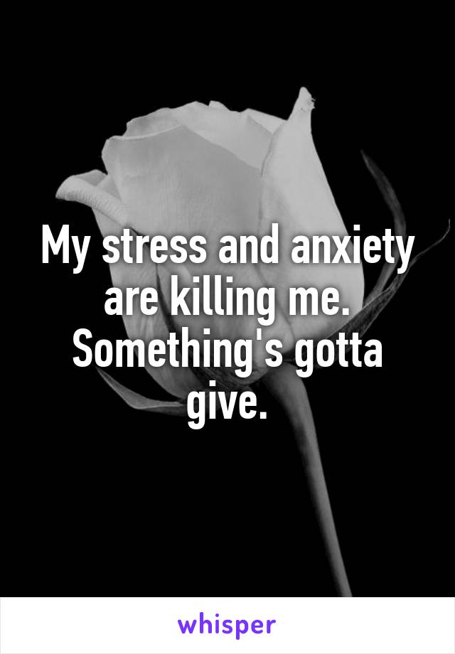 My stress and anxiety are killing me. Something's gotta give.
