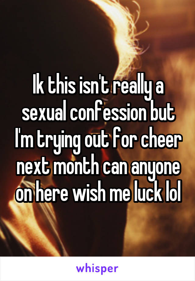 Ik this isn't really a sexual confession but I'm trying out for cheer next month can anyone on here wish me luck lol