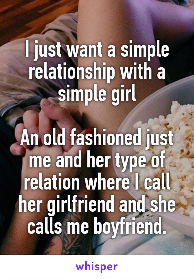 I just want a simple relationship with a simple girl

An old fashioned just me and her type of relation where I call her girlfriend and she calls me boyfriend.