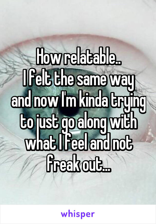 How relatable..
I felt the same way and now I'm kinda trying to just go along with what I feel and not freak out...